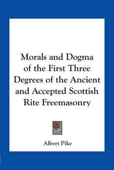 Morals And Dogma Of The First Three Degrees Of The Ancient And Accepted Scottish Rite Freemasonry