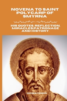 Novena to Saint Polycarp of Smyrna: His Quotes, Reflection, Miracles,Patronage and History.