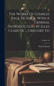 Hardcover The Works Of Charles Paul De Kock, With A General Introduction By Jules Claretie ... Gregory Ed; Volume 18 Book