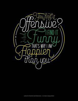 Paperback You Find It Offensive? I Find It Funny. Thats Why I'm Happier Than You.: Graph Paper Notebook - 1/2 Inch Squares Book