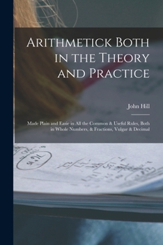 Paperback Arithmetick Both in the Theory and Practice: Made Plain and Easie in All the Common & Useful Rules, Both in Whole Numbers, & Fractions, Vulgar & Decim Book