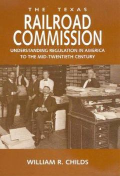 The Texas Railroad Commission: Understanding Regulation In America To The Mid-Twentieth Century (Kenneth E. Montague Series in Oil and Business History) - Book  of the Kenneth E. Montague Series in Oil and Business History