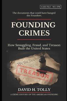 FOUNDING CRIMES How Smuggling, Fraud, and Treason Built the United States: A Crime History of the American Founding for the 250th Anniversary · 1776–2026