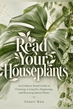 Read Your Houseplants: An Evidence-Based Guide to Choosing, Caring for, Diagnosing, and Rescuing Indoor Plants