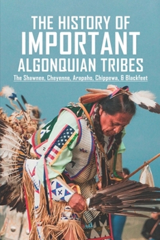 Paperback The History Of Important Algonquian Tribes: The Shawnee, Cheyenne, Arapaho, Chippewa, & Blackfeet: Where Did The Algonquin Tribe Live Book