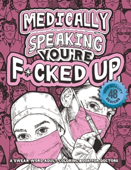 Paperback Medically Speaking You're F*cked Up: Sarcastic Doctor Coloring Book for Adults - Relatable Cussing Coloring Book w/ Physicians, Medical Students & Res Book