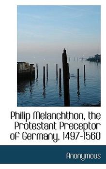 Philip Melanchthon, the Protestant Preceptor of Germany, 1497-1560