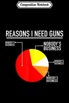 Composition Notebook: Reasons I Need Guns Pie Chart Funny Gun 2nd Amendment Gift  Journal/Notebook Blank Lined Ruled 6x9 100 Pages