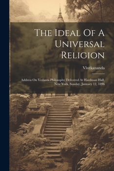 Paperback The Ideal Of A Universal Religion: Address On Vedanta Philosophy Delivered At Hardman Hall, New York, Sunday, January 12, 1896 Book