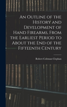 Hardcover An Outline of the History and Development of Hand Firearms, From the Earliest Period to About the End of the Fifteenth Century Book