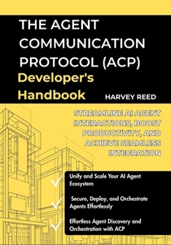 The Agent Communication Protocol (ACP) Developer's Handbook: Streamline AI Agent Interactions, Boost Productivity, and Achieve Seamless Integration