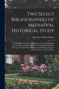 Two Select Bibliographies of Mediaeval Historical Study. I.-A Classified List of Works Relating to the Study of English Palaeography and Diplomatic. II.-A Classified List of Works Relating to English 