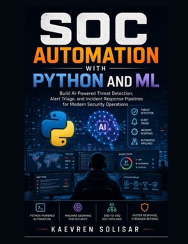 SOC Automation with Python and ML : Build AI-Powered Threat Detection, Alert Triage, and Incident Response Pipelines for Modern Security Operations