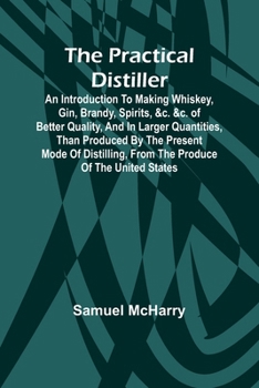 Paperback The Practical Distiller; An Introduction To Making Whiskey, Gin, Brandy, Spirits, &c. &c. of Better Quality, and in Larger Quantities, than Produced b Book