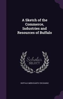 Hardcover A Sketch of the Commerce, Industries and Resources of Buffalo Book