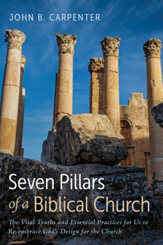 Seven Pillars of a Biblical Church: The Vital Truths and Essential Practices for Us to Re-embrace God's Design for the Church