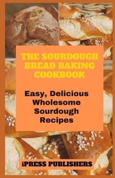 Paperback The Sourdough Bread Baking Cookbook: Easy, Delicious Wholesome Sourdough Recipes Book