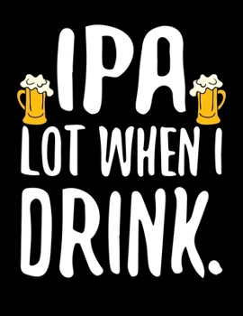 IPA Lot When I Drink: Funny IPA Lot When I Drink Craft Beer Blank Sketchbook to Draw and Paint (110 Empty Pages, 8.5" x 11")