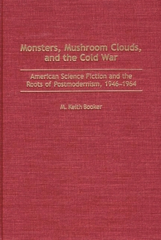 Monsters, Mushroom Clouds, and the Cold War: American Science Fiction and the Roots of Postmodernism, 1946-1964 - Book #95 of the Contributions to the Study of Science Fiction and Fantasy