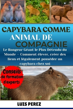 CAPYBARA COMME ANIMAL DE COMPAGNIE: Le Rongeur Géant le Plus Détendu du Monde — Comment élever, créer des liens et légalement posséder un capybara chez soi (French Edition)