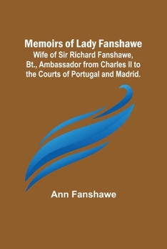 Paperback Memoirs of Lady Fanshawe; Wife of Sir Richard Fanshawe, Bt., Ambassador from Charles II to the Courts of Portugal and Madrid. Book