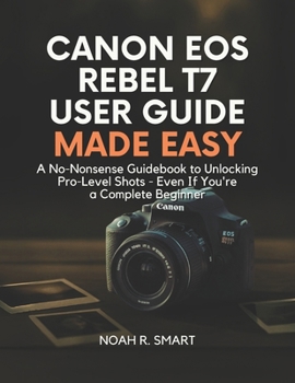 Paperback Canon EOS Rebel T7 User Guide: A No-Nonsense Guidebook to Unlocking Pro-Level Shots - Even If You're a Complete Beginner Book