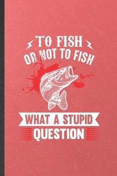 Paperback To Fish or Not to Fish What a Stupid Question: Funny Fishing Fisherman Blank Lined Notebook Journal For Weekend Lake Life, Inspirational Saying Unique Book