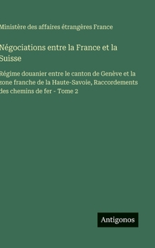 Négociations entre la France et la Suisse: Régime douanier entre le canton de Genève et la zone franche de la Haute-Savoie, Raccordements des chemins de fer - Tome 2