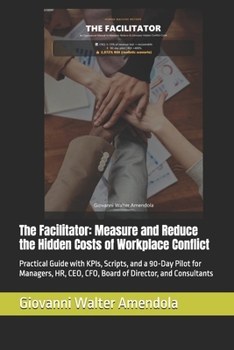 The Facilitator: Measure and Reduce the Hidden Costs of Workplace Conflict: Practical Guide with KPIs, Scripts, and a 90-Day Pilot for Managers, HR, ... Hidden Costs of Workplace Conflict new KIPs)