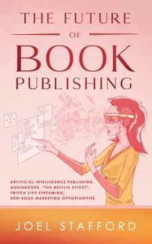 Paperback The Future Of Book Publishing: Artificial Intelligence Publishing, Audiobooks, "The Netflix effect", Twitch Live streaming, New Book Marketing Opport Book