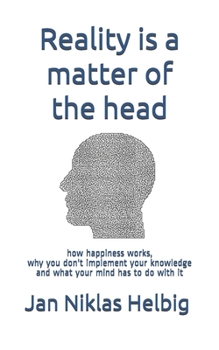 Reality is a matter of the head: how happiness works, why you don't implement your knowledge and what your mind has to do with it