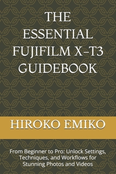 THE ESSENTIAL FUJIFILM X-T3 GUIDEBOOK: From Beginner to Pro: Unlock Settings, Techniques, and Workflows for Stunning Photos and Videos