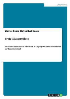 Paperback Freie Musensöhne: Sitten und Bräuche der Studenten in Leipzig von ihren Wurzeln bis zur Burschenschaft [German] Book