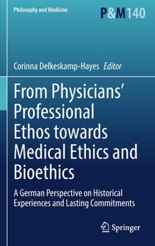 Hardcover From Physicians' Professional Ethos Towards Medical Ethics and Bioethics: A German Perspective on Historical Experiences and Lasting Commitments Book