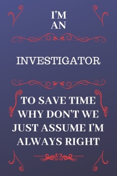 Paperback I'm An Investigator To Save Time Why Don't We Just Assume I'm Always Right: Perfect Gag Gift For An Investigator Who Happens To Be Always Be Right! - Book