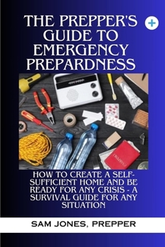 Paperback The Prepper's Guide to Emergency Preparedness: How to Create a Self-Sufficient Home and be Ready for Any Crisis (A Survival Guide for Any Situation) Book