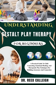 UNDERSTANDING GESTALT PLAY THERAPY FOR BEGINNERS: A Practical Guide To Child Counseling, Emotional Healing, And Therapeutic Play Techniques For Building Awareness And Connection