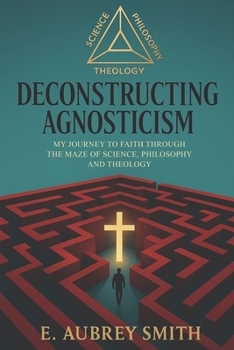 Paperback Deconstructing Agnosticism: My Journey Through The Maze of Science, Philosophy And Theology Book