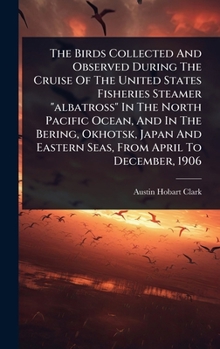 Hardcover The Birds Collected And Observed During The Cruise Of The United States Fisheries Steamer "albatross" In The North Pacific Ocean, And In The Bering, O Book