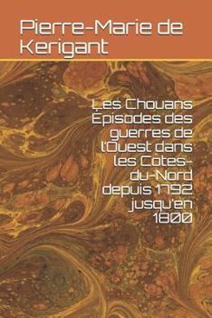 Les Chouans: Episodes Des Guerres De L'ouest Dans Les Côtes-du-nord, Depuis 1792 Jusqu'en 1800, Suivis D'une Notice Sur La Prise D'armes Des ... Les Cent Jours De 1815...