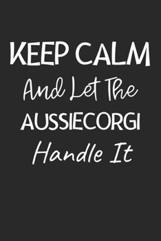 Keep Calm And Let The AussieCorgi Handle It: Lined Journal, 120 Pages, 6 x 9, AussieCorgi Dog Owner Gift Idea, Black Matte Finish (Keep Calm And Let The AussieCorgi Handle It Journal)