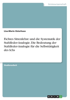 Paperback Fichtes Sittenlehre und die Systematik der Stahlfeder-Analogie. Die Bedeutung der Stahlfeder-Analogie für die Selbsttätigkeit des Ichs [German] Book