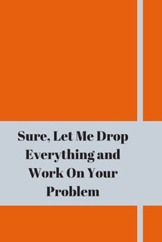 Paperback Sure, Let Me Drop Everything and Work On Your Problem: Lined notebook.Notebook, Journal, Diary, Doodle Book (120Pages, Blank, 6 x 9) Book