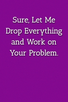 Sure, Let Me Drop Everything and Work on Your Problem.  Notebook: Lined Journal, 120 Pages, 6 x 9, Office Gag Gift For Boss, Purple Matte Finish ... and Work on Your Problem.  Journal)