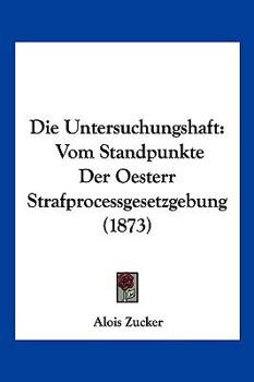Die Untersuchungshaft: Vom Standpunkte Der Oesterr Strafprocessgesetzgebung (1873)