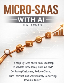 Micro-SaaS with AI: A Step-By-Step Micro-SaaS Roadmap To Validate Niche Ideas, Build An MVP, Get Paying Customers, Reduce Churn, Price For Profit, And ... (Platform & Marketplace Business Models)
