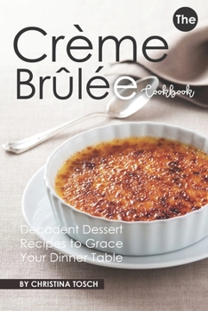 Paperback The Creme Brulee Cookbook: Decadent Dessert Recipes to Grace Your Dinner Table Book