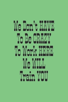 You Don't have to Be Crazy to Work Here We Will Train You journal: Lined journal for Women and men and girls 120 pages 6 x 9 letter size