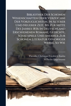 Bibliothek Der Schonen Wissenschaften Oder Verzeichni Der Vorzuglichsten, in Alterer Und Neuerer Zeit, Bis Zur Mitte Des Jahres 1836 in Deutschland Erschienenen Romane, Gedichte, Schauspiele Und Ander