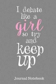 I Debate Like a Girl So Try and Keep up Journal Notebook : 6 X 9 - 100 Pages - Lined Paper - School Student Teacher Office